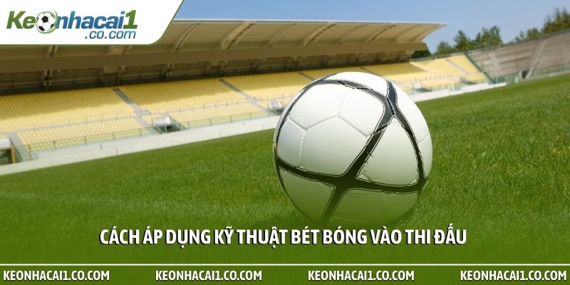 Cách áp dụng kỹ thuật bét bóng vào thi đấu